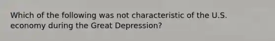 Which of the following was not characteristic of the U.S. economy during the Great Depression?