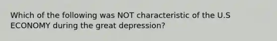 Which of the following was NOT characteristic of the U.S ECONOMY during the great depression?