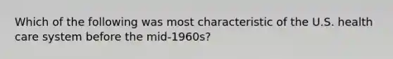 Which of the following was most characteristic of the U.S. health care system before the mid-1960s?