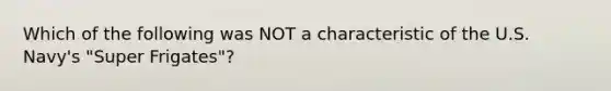 Which of the following was NOT a characteristic of the U.S. Navy's "Super Frigates"?