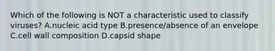 Which of the following is NOT a characteristic used to classify viruses? A.nucleic acid type B.presence/absence of an envelope C.cell wall composition D.capsid shape