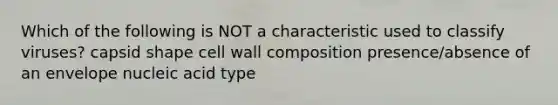 Which of the following is NOT a characteristic used to classify viruses? capsid shape cell wall composition presence/absence of an envelope nucleic acid type