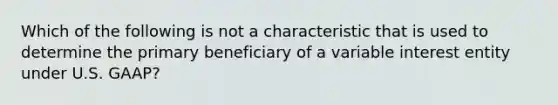 Which of the following is not a characteristic that is used to determine the primary beneficiary of a variable interest entity under U.S. GAAP?