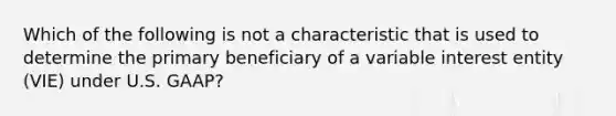 Which of the following is not a characteristic that is used to determine the primary beneficiary of a variable interest entity (VIE) under U.S. GAAP?