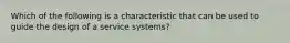 Which of the following is a characteristic that can be used to guide the design of a service systems?