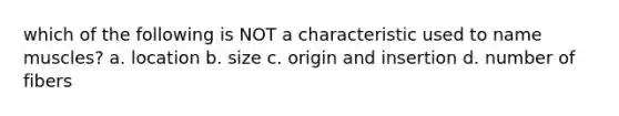 which of the following is NOT a characteristic used to name muscles? a. location b. size c. origin and insertion d. number of fibers