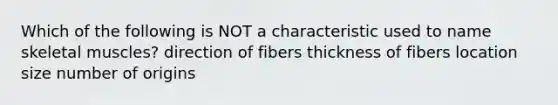 Which of the following is NOT a characteristic used to name skeletal muscles? direction of fibers thickness of fibers location size number of origins