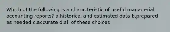 Which of the following is a characteristic of useful managerial accounting reports? a.historical and estimated data b.prepared as needed c.accurate d.all of these choices