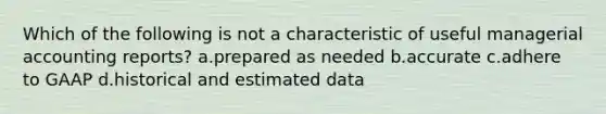 Which of the following is not a characteristic of useful managerial accounting reports? a.prepared as needed b.accurate c.adhere to GAAP d.historical and estimated data
