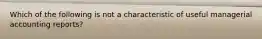 Which of the following is not a characteristic of useful managerial accounting reports?