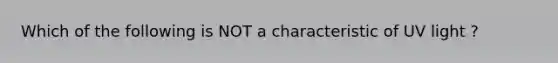 Which of the following is NOT a characteristic of UV light ?
