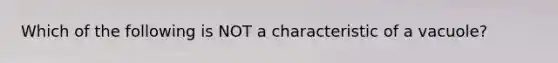 Which of the following is NOT a characteristic of a vacuole?