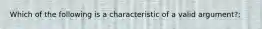 Which of the following is a characteristic of a valid argument?;