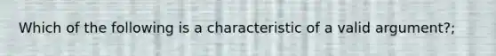 Which of the following is a characteristic of a valid argument?;