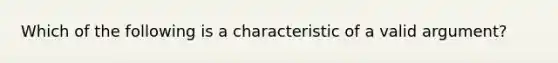 Which of the following is a characteristic of a valid argument?