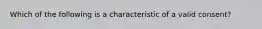 Which of the following is a characteristic of a valid consent?