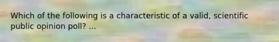 Which of the following is a characteristic of a valid, scientific public opinion poll? ...