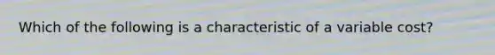 Which of the following is a characteristic of a variable cost?