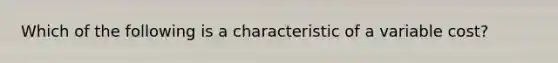 Which of the following is a characteristic of a variable​ cost?