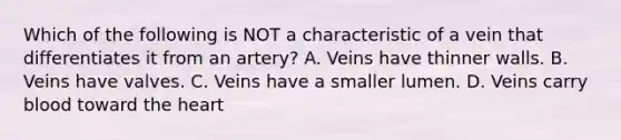 Which of the following is NOT a characteristic of a vein that differentiates it from an artery? A. Veins have thinner walls. B. Veins have valves. C. Veins have a smaller lumen. D. Veins carry blood toward the heart