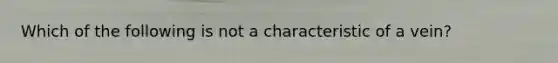 Which of the following is not a characteristic of a vein?