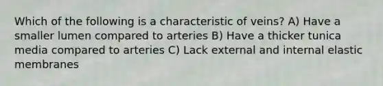 Which of the following is a characteristic of veins? A) Have a smaller lumen compared to arteries B) Have a thicker tunica media compared to arteries C) Lack external and internal elastic membranes