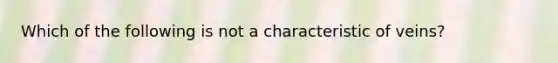 Which of the following is not a characteristic of veins?