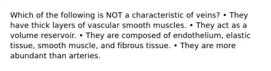 Which of the following is NOT a characteristic of veins? • They have thick layers of vascular smooth muscles. • They act as a volume reservoir. • They are composed of endothelium, elastic tissue, smooth muscle, and fibrous tissue. • They are more abundant than arteries.