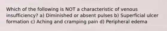 Which of the following is NOT a characteristic of venous insufficiency? a) Diminished or absent pulses b) Superficial ulcer formation c) Aching and cramping pain d) Peripheral edema