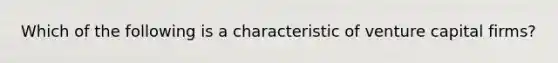 Which of the following is a characteristic of venture capital firms?