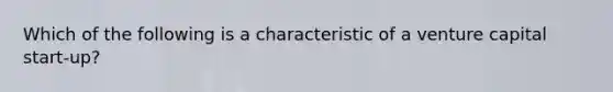 Which of the following is a characteristic of a venture capital start-up?