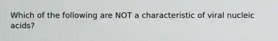 Which of the following are NOT a characteristic of viral nucleic acids?