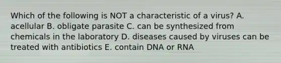 Which of the following is NOT a characteristic of a virus? A. acellular B. obligate parasite C. can be synthesized from chemicals in the laboratory D. diseases caused by viruses can be treated with antibiotics E. contain DNA or RNA