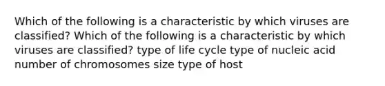 Which of the following is a characteristic by which viruses are classified? Which of the following is a characteristic by which viruses are classified? type of life cycle type of nucleic acid number of chromosomes size type of host