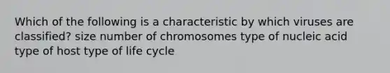 Which of the following is a characteristic by which viruses are classified? size number of chromosomes type of nucleic acid type of host type of life cycle