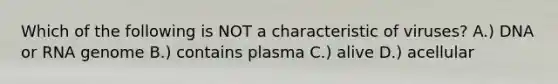 Which of the following is NOT a characteristic of viruses? A.) DNA or RNA genome B.) contains plasma C.) alive D.) acellular
