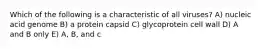 Which of the following is a characteristic of all viruses? A) nucleic acid genome B) a protein capsid C) glycoprotein cell wall D) A and B only E) A, B, and c