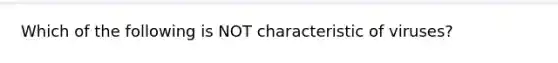 Which of the following is NOT characteristic of viruses?