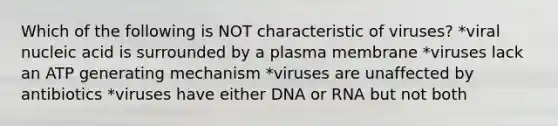 Which of the following is NOT characteristic of viruses? *viral nucleic acid is surrounded by a plasma membrane *viruses lack an ATP generating mechanism *viruses are unaffected by antibiotics *viruses have either DNA or RNA but not both