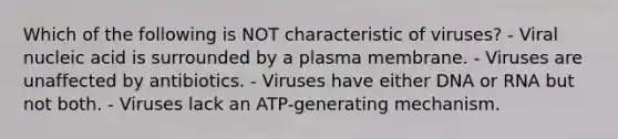 Which of the following is NOT characteristic of viruses? - Viral nucleic acid is surrounded by a plasma membrane. - Viruses are unaffected by antibiotics. - Viruses have either DNA or RNA but not both. - Viruses lack an ATP-generating mechanism.