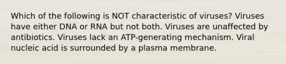 Which of the following is NOT characteristic of viruses? Viruses have either DNA or RNA but not both. Viruses are unaffected by antibiotics. Viruses lack an ATP-generating mechanism. Viral nucleic acid is surrounded by a plasma membrane.