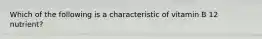 Which of the following is a characteristic of vitamin B 12 nutrient?