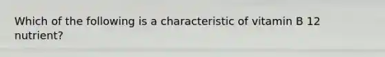 Which of the following is a characteristic of vitamin B 12 nutrient?