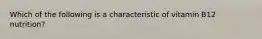 Which of the following is a characteristic of vitamin B12 nutrition?