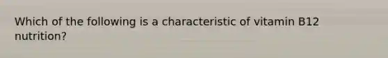 Which of the following is a characteristic of vitamin B12 nutrition?