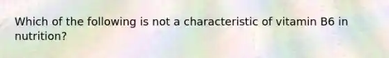 Which of the following is not a characteristic of vitamin B6 in nutrition?