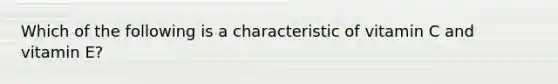 Which of the following is a characteristic of vitamin C and vitamin E?