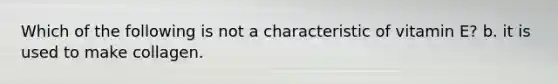 Which of the following is not a characteristic of vitamin E? b. it is used to make collagen.