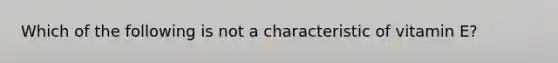 Which of the following is not a characteristic of vitamin E?