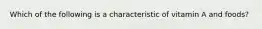 Which of the following is a characteristic of vitamin A and foods?